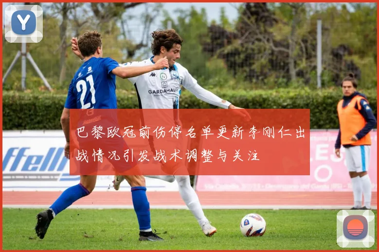 巴黎欧冠前伤停名单更新李刚仁出战情况引发战术调整与关注