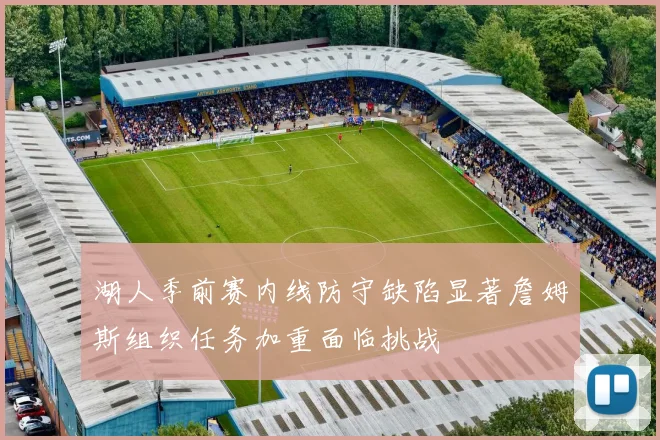 湖人季前赛内线防守缺陷显著詹姆斯组织任务加重面临挑战