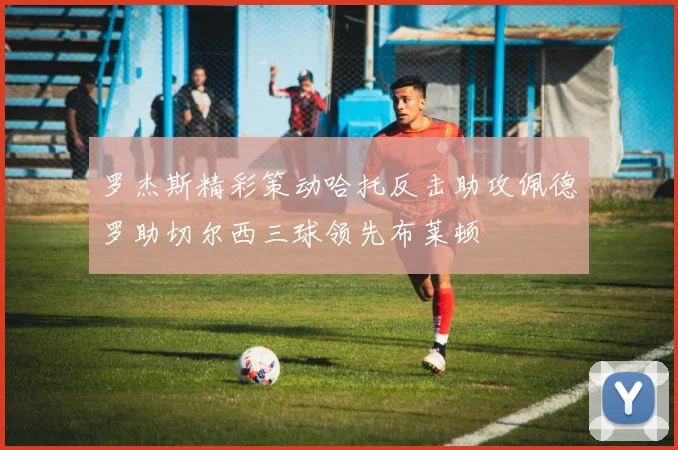 罗杰斯精彩策动哈托反击助攻佩德罗助切尔西三球领先布莱顿