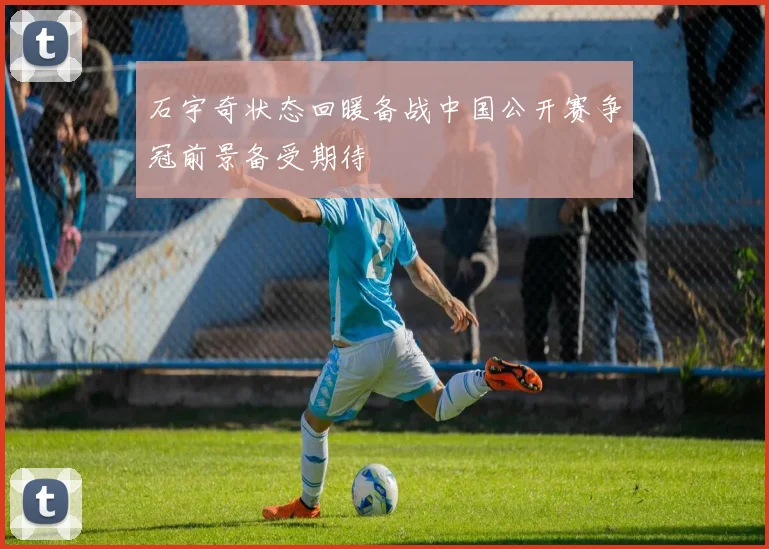 石宇奇状态回暖备战中国公开赛争冠前景备受期待