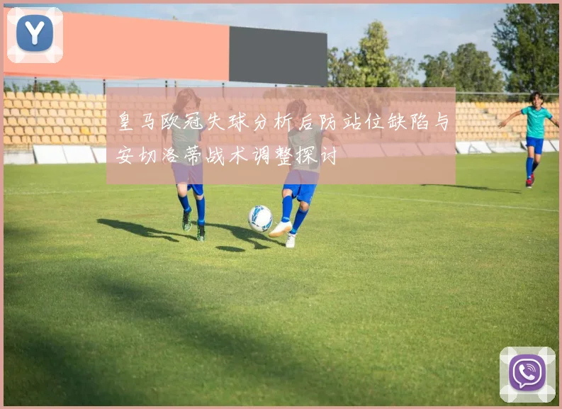 皇马欧冠失球分析后防站位缺陷与安切洛蒂战术调整探讨