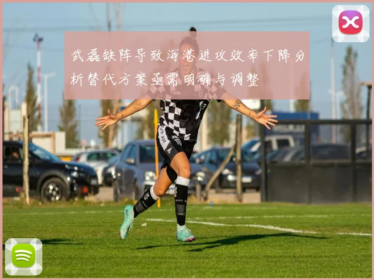 武磊缺阵导致海港进攻效率下降分析替代方案亟需明确与调整
