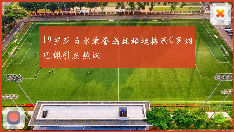 19岁亚马尔荣誉成就超越梅西C罗姆巴佩引发热议