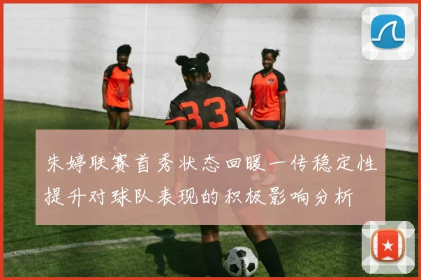 朱婷联赛首秀状态回暖一传稳定性提升对球队表现的积极影响分析